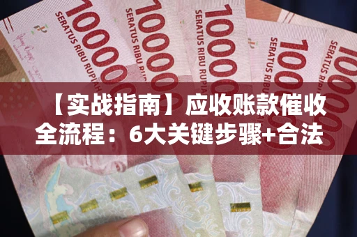 济南【实战指南】应收账款催收全流程：6大关键步骤+合法回款技巧
