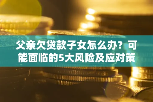 济南父亲欠贷款子女怎么办?可能面临的5大风险及应对策略 济南父亲欠贷款子女怎么办?可能面临的5大风险及应对策略