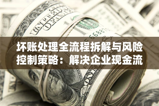 济南坏账处理全流程拆解与风险控制策略：解决企业现金流顽疾的实战指南