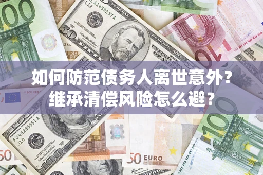 济南如何防范债务人离世意外？继承清偿风险怎么避？