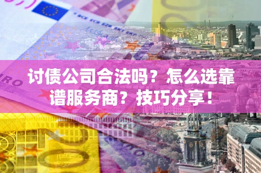 济南讨债公司合法吗？怎么选靠谱服务商？技巧分享！