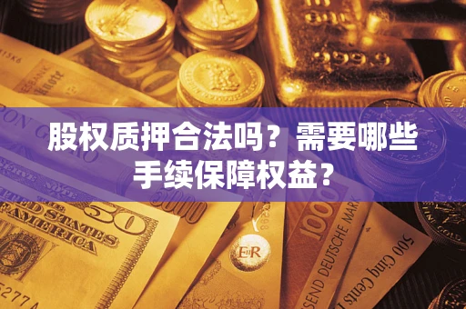 济南股权质押合法吗？需要哪些手续保障权益？