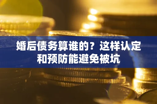 济南婚后债务算谁的？这样认定和预防能避免被坑