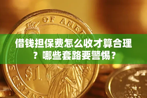 济南借钱担保费怎么收才算合理？哪些套路要警惕？