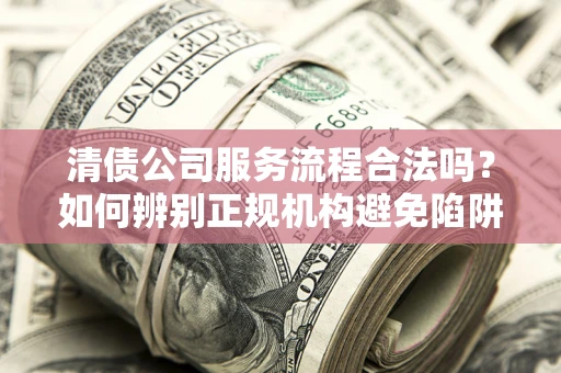 济南清债公司服务流程合法吗？如何辨别正规机构避免陷阱？