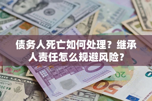 济南债务人死亡如何处理?继承人责任怎么规避风险? 济南债务人死亡如何处理?继承人责任怎么规避风险?