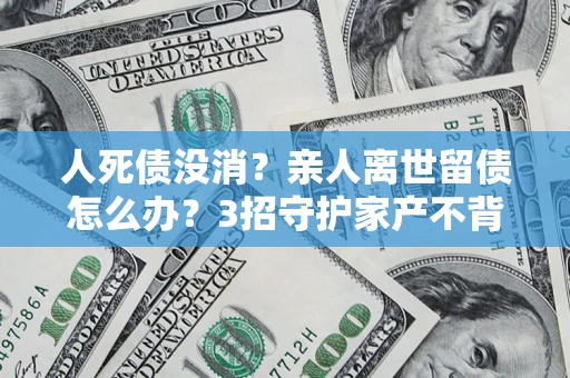 济南人死债没消？亲人离世留债怎么办？3招守护家产不背锅