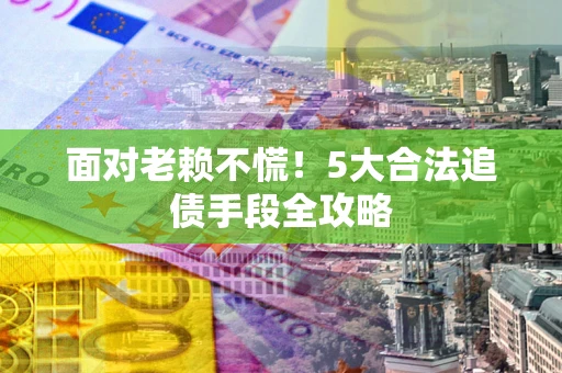 济南面对老赖不慌！5大合法追债手段全攻略