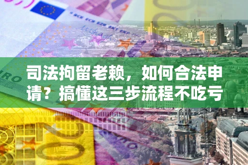 济南司法拘留老赖，如何合法申请？搞懂这三步流程不吃亏！