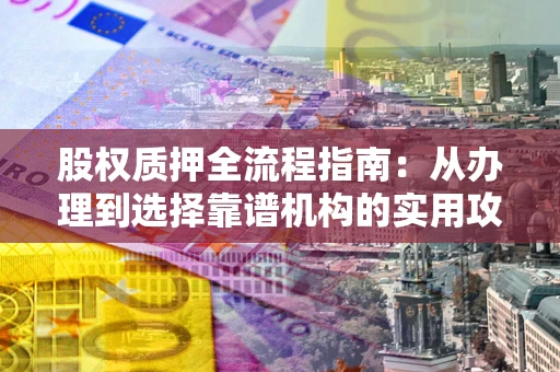 济南股权质押全流程指南：从办理到选择靠谱机构的实用攻略
