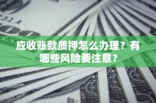 济南应收账款质押怎么办理？有哪些风险要注意？