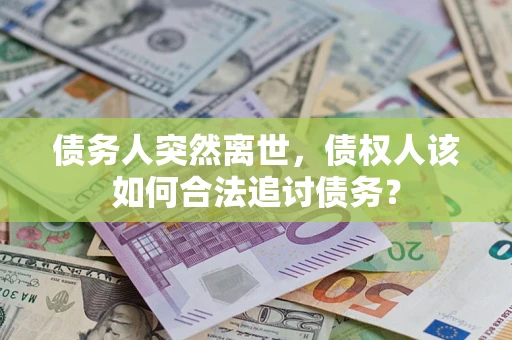 济南债务人突然离世，债权人该如何合法追讨债务？