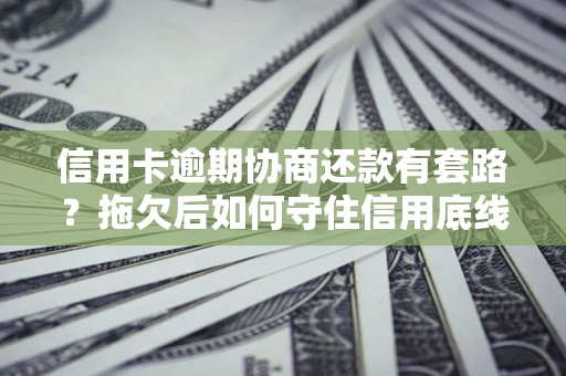 济南信用卡逾期协商还款有套路？拖欠后如何守住信用底线？