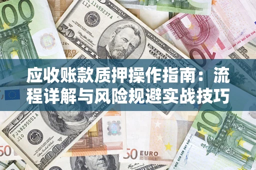 济南应收账款质押操作指南:流程详解与风险规避实战技巧 济南应收账款质押操作指南:流程详解与风险规避实战技巧