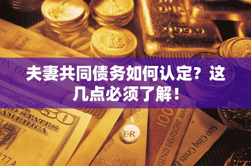 济南夫妻共同债务如何认定？这几点必须了解！