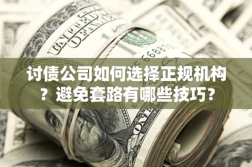 济南讨债公司如何选择正规机构？避免套路有哪些技巧？