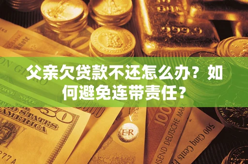 济南父亲欠贷款不还怎么办？如何避免连带责任？