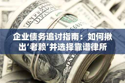 济南企业债务追讨指南：如何揪出‘老赖’并选择靠谱律所