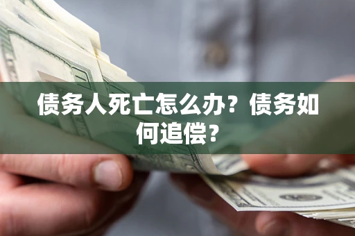 济南债务人死亡怎么办？债务如何追偿？
