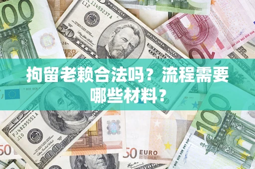 济南拘留老赖合法吗？流程需要哪些材料？