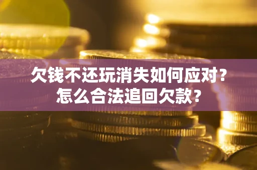 济南欠钱不还玩消失如何应对？怎么合法追回欠款？
