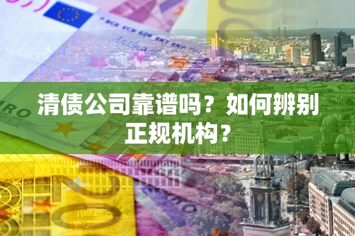 济南清债公司靠谱吗？如何辨别正规机构？