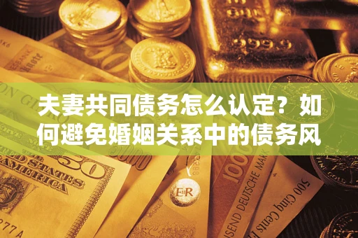 济南夫妻共同债务怎么认定？如何避免婚姻关系中的债务风险？