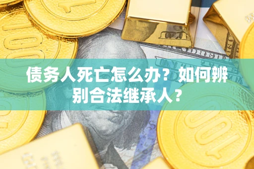 济南债务人死亡怎么办？如何辨别合法继承人？