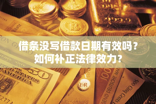 济南借条没写借款日期有效吗？如何补正法律效力？