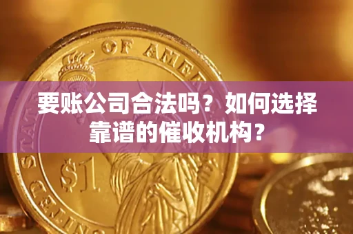 济南要账公司合法吗？如何选择靠谱的催收机构？