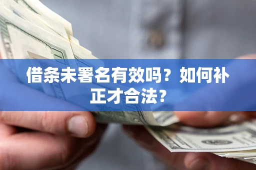 济南借条未署名有效吗？如何补正才合法？