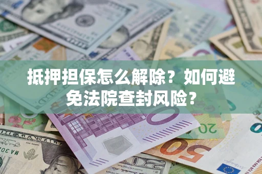 济南抵押担保怎么解除？如何避免法院查封风险？