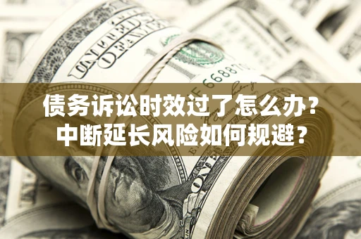 济南债务诉讼时效过了怎么办？中断延长风险如何规避？