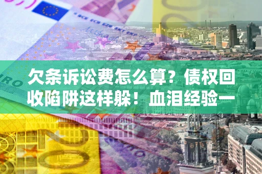 济南欠条诉讼费怎么算？债权回收陷阱这样躲！血泪经验一次讲透