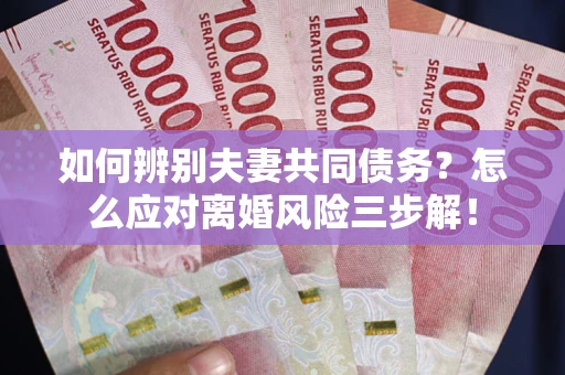 济南如何辨别夫妻共同债务？怎么应对离婚风险三步解！
