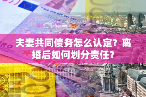 济南夫妻共同债务怎么认定？离婚后如何划分责任？