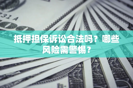 济南抵押担保诉讼合法吗？哪些风险需警惕？