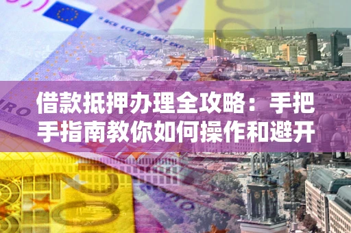 济南借款抵押办理全攻略：手把手指南教你如何操作和避开雷区