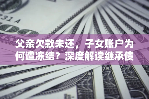 济南父亲欠款未还，子女账户为何遭冻结？深度解读继承债务迷局
