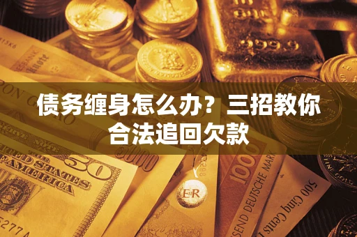 济南债务缠身怎么办？三招教你合法追回欠款