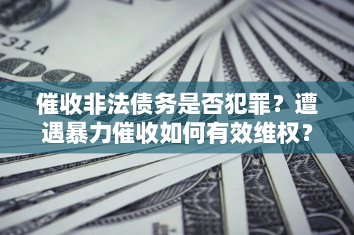 济南催收非法债务是否犯罪？遭遇暴力催收如何有效维权？