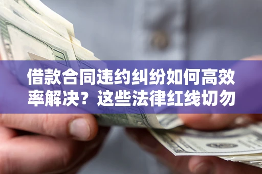 济南借款合同违约纠纷如何高效率解决？这些法律红线切勿触碰