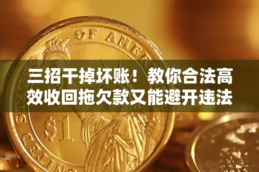 济南三招干掉坏账！教你合法高效收回拖欠款又能避开违法雷区