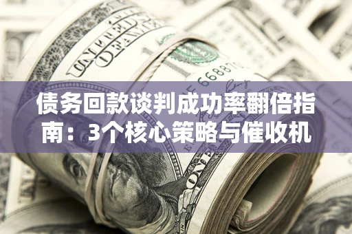 济南债务回款谈判成功率翻倍指南：3个核心策略与催收机构避坑法则