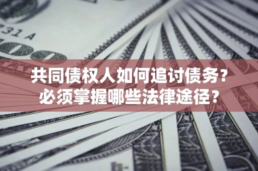 济南共同债权人如何追讨债务？必须掌握哪些法律途径？