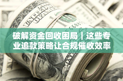 济南破解资金回收困局｜这些专业追款策略让合规催收效率翻倍