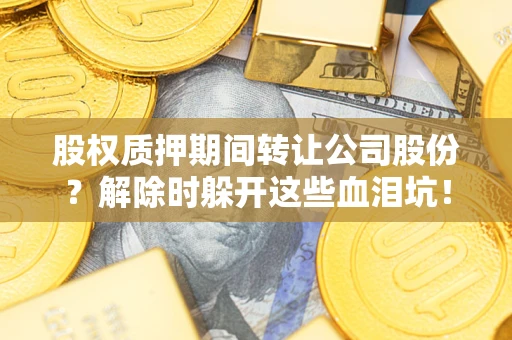 济南股权质押期间转让公司股份？解除时躲开这些血泪坑！