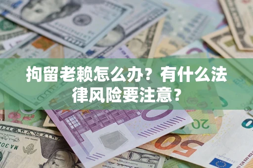 济南拘留老赖怎么办？有什么法律风险要注意？