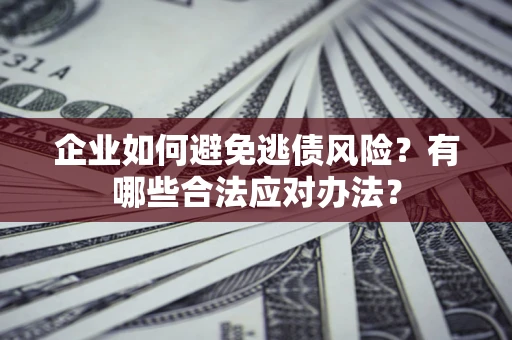 济南企业如何避免逃债风险？有哪些合法应对办法？