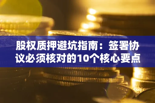 济南股权质押避坑指南:签署协议必须核对的10个核心要点 济南股权质押避坑指南:签署协议必须核对的10个核心要点